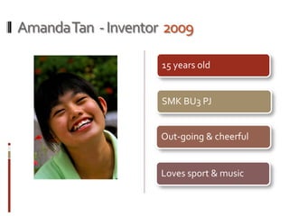AmandaTan -Inventor 2009
15 years old
SMK BU3 PJ
Out-going & cheerful
Loves sport & music
 