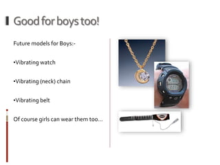 Goodforboystoo!
Future models for Boys:-
•Vibrating watch
•Vibrating (neck) chain
•Vibrating belt
Of course girls can wear them too…
 