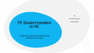 FE Student transition
to HE
Academic&ResearchLibrariesGroup
YorkshireandHumber
By
Amanda Green
Celia Clarke
 