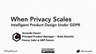 When Privacy Scales
Intelligent Product Design Under GDPR
Amanda Casari
Principal Product Manager + Data Scientist
Concur Labs @ SAP Concur
@amcasari#TheAIConf
 