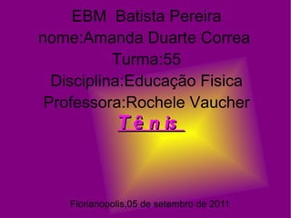 EBM  Batista Pereira nome:Amanda Duarte Correa  Turma:55 Disciplina:Educação Fisica Professora:Rochele Vaucher Florianopolis,05 de setembro de 2011 Tênis 