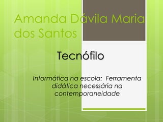 Amanda Dávila Maria
dos Santos
Tecnófilo
Informática na escola: Ferramenta
didática necessária na
contemporaneidade
 