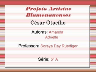 Projeto Artistas
Blumenauenses
César Otacílio
Autoras: Amanda
Adriélle
Professora Soraya Day Ruediger
Série: 5ª A
 