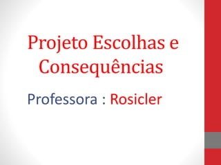 Projeto Escolhas e
Consequências
Professora : Rosicler
 