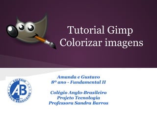 Tutorial Gimp
Colorizar imagens

Amanda e Gustavo
8º ano - Fundamental II
Colégio Anglo-Brasileiro
Projeto Tecnologia
Professora Sandra Barros

 