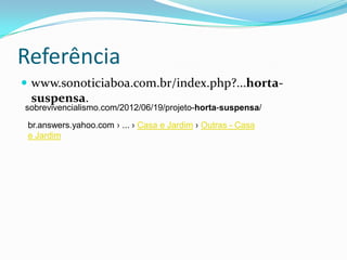 Referência
 www.sonoticiaboa.com.br/index.php?...horta-
 suspensa.
sobrevivencialismo.com/2012/06/19/projeto-horta-suspensa/

 br.answers.yahoo.com › ... › Casa e Jardim › Outras - Casa
 e Jardim
 
