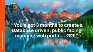 The
Peak
of
Data
Integration
20
23
“You’e got 3 months to create a
Database driven, public facing
mapping web portal… GO!”
 