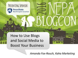 How to Use Blogs
and Social Media to
Boost Your Business
Amanda Fox-Rouch, Kaha Marketing
 