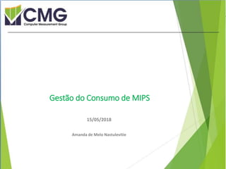 Proibida cópia ou divulgação sem permissão escrita do CMG Brasil.
Gestão do Consumo de MIPS
15/05/2018
Amanda de Melo Nastulevitie
 