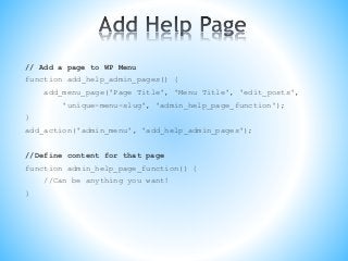 // Add a page to WP Menu
function add_help_admin_pages() {
add_menu_page('Page Title', 'Menu Title', 'edit_posts',
'unique-menu-slug', 'admin_help_page_function');
}
add_action('admin_menu', 'add_help_admin_pages');
//Define content for that page
function admin_help_page_function() {
//Can be anything you want!
}
 