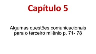 Capítulo 5
Algumas questões comunicacionais
para o terceiro milênio p. 71- 78
 
