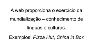 A web proporciona o exercício da
mundialização – conhecimento de
línguas e culturas.
Exemplos: Pizza Hut, China in Box
 