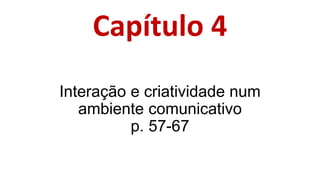 Capítulo 4
Interação e criatividade num
ambiente comunicativo
p. 57-67
 