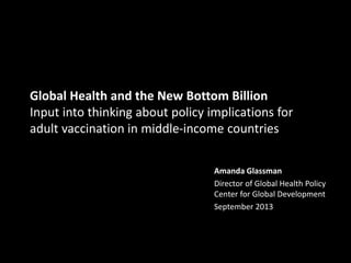 Global Health and the New Bottom Billion
Input into thinking about policy implications for
adult vaccination in middle-income countries
Amanda Glassman
Director of Global Health Policy
Center for Global Development
September 2013

 