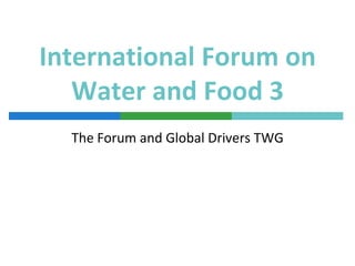 International Forum on
   Water and Food 3
  The Forum and Global Drivers TWG
 