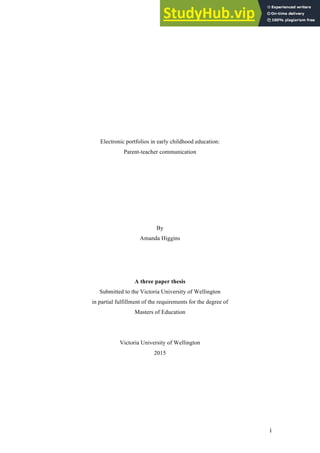 i
Electronic portfolios in early childhood education:
Parent-teacher communication
By
Amanda Higgins
A three paper thesis
Submitted to the Victoria University of Wellington
in partial fulfillment of the requirements for the degree of
Masters of Education
Victoria University of Wellington
2015
 