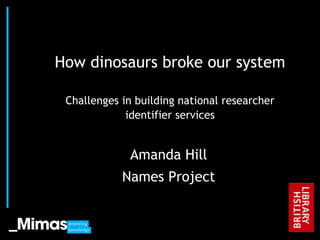 How dinosaurs broke our system

              Challenges in building national researcher
                          identifier services


                          Amanda Hill
                         Names Project


JISC Conference, 2010
 