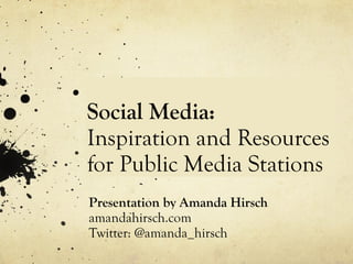 Social Media:  Inspiration and Resources for Public Media Stations Presentation by Amanda Hirsch amandahirsch.com Twitter: @amanda_hirsch 