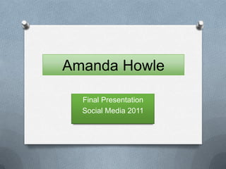 Amanda Howle

  Final Presentation
  Social Media 2011
 