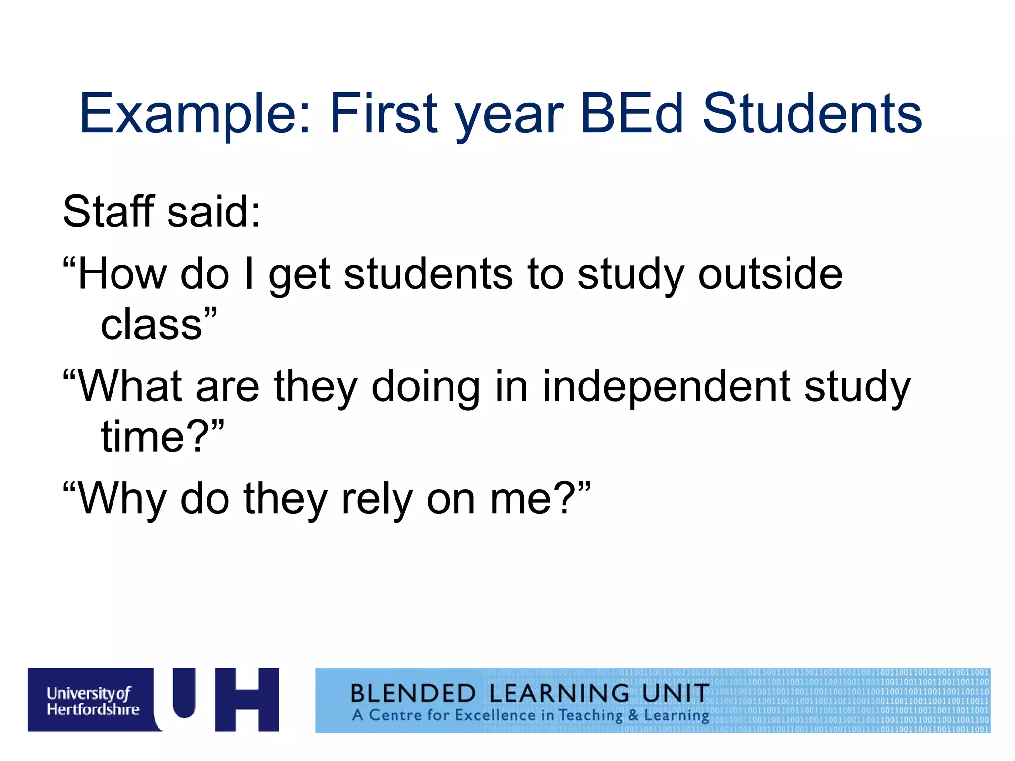 Example: First year BEd Students Staff said:  “ How do I get students to study outside class” “ What are they doing in independent study time?” “ Why do they rely on me?” 