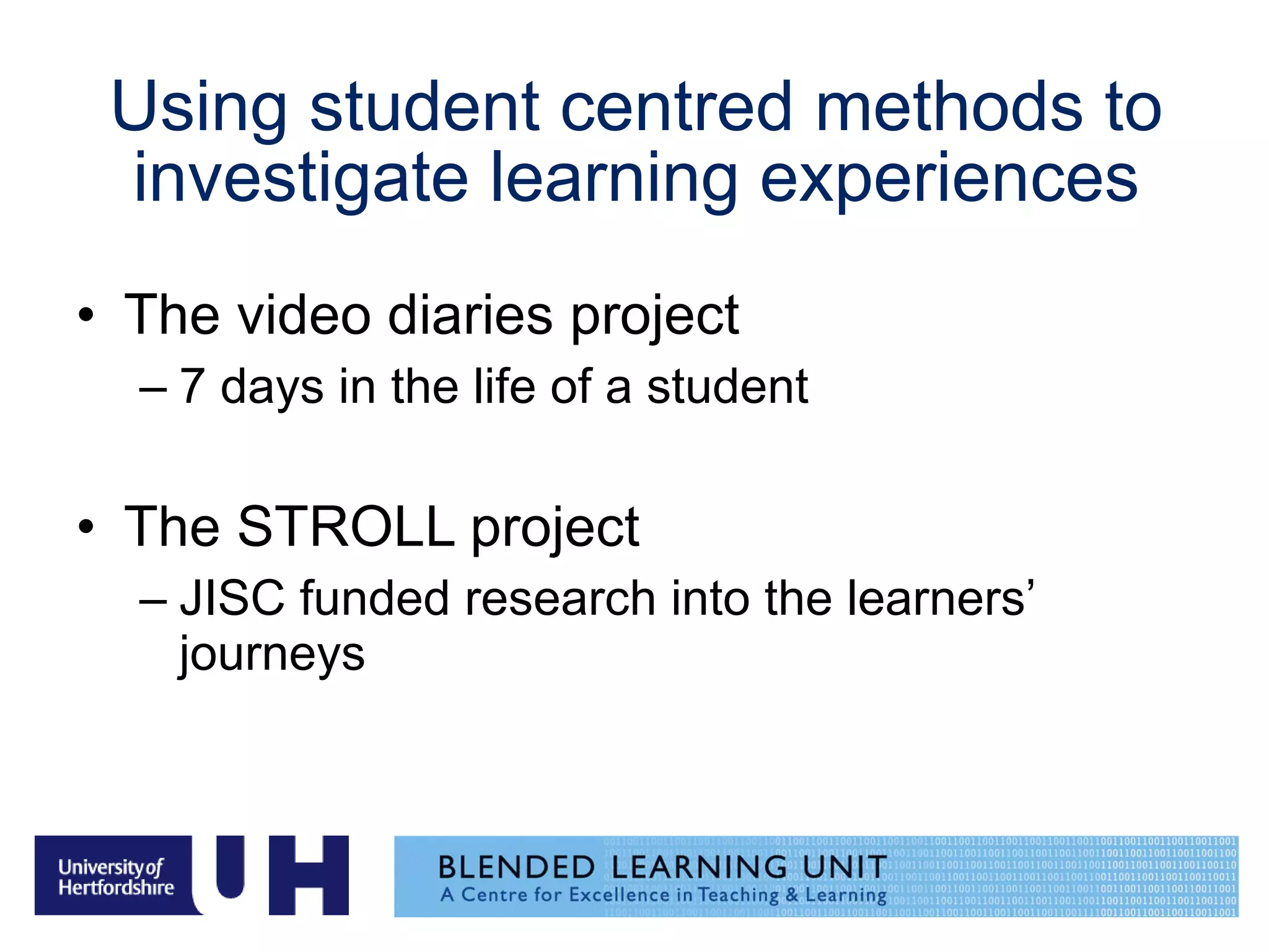 Using student centred methods to investigate learning experiences The video diaries project 7 days in the life of a student The STROLL project JISC funded research into the learners’ journeys 