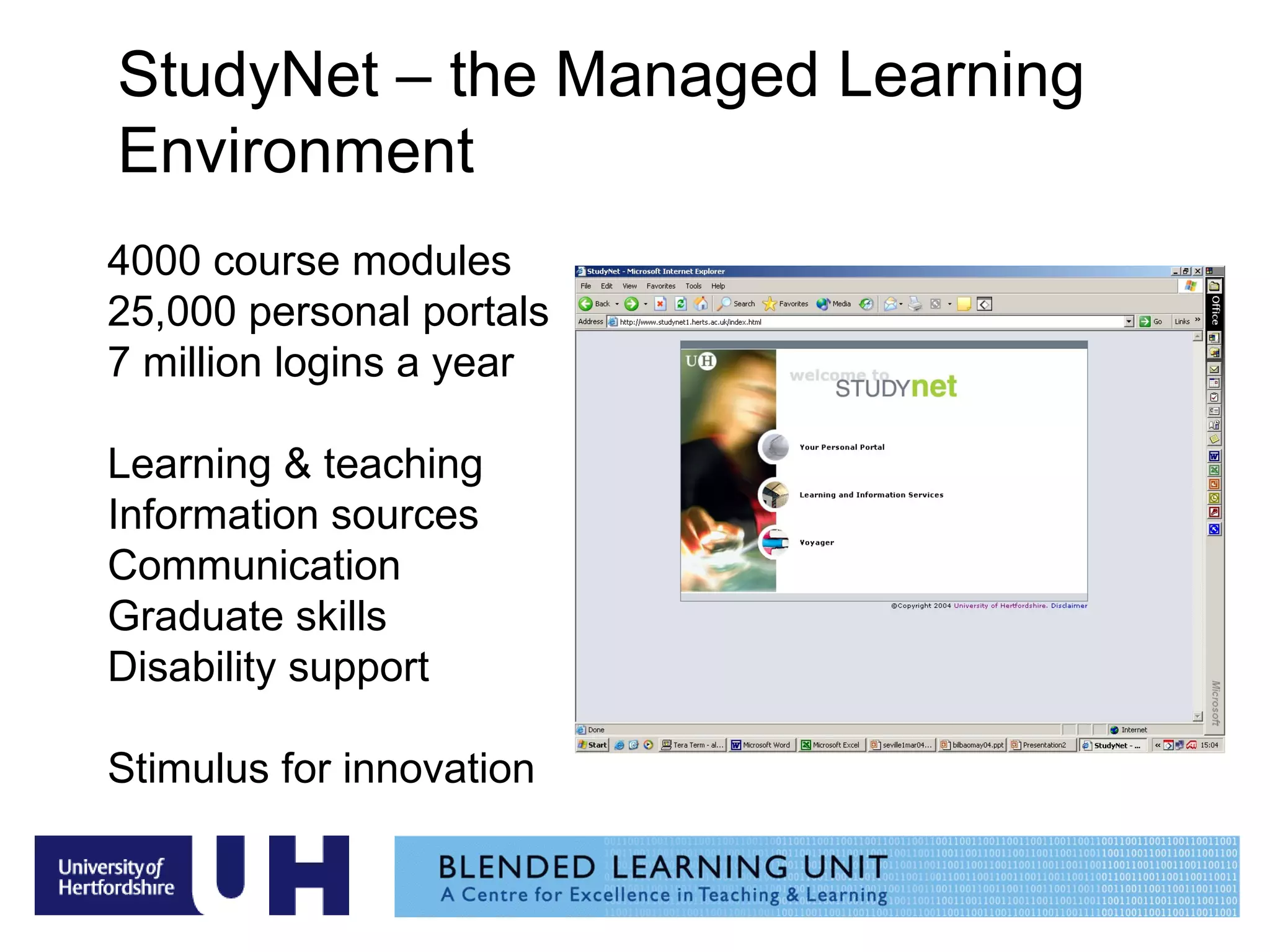 StudyNet – the Managed Learning Environment 4000 course modules  25,000 personal portals 7 million logins a year Learning & teaching Information sources Communication Graduate skills Disability support Stimulus for innovation 