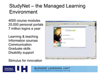 StudyNet – the Managed Learning Environment 4000 course modules  25,000 personal portals 7 million logins a year Learning & teaching Information sources Communication Graduate skills Disability support Stimulus for innovation 