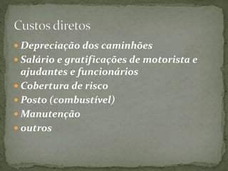  Depreciação dos caminhões 
 Salário e gratificações de motorista e 
ajudantes e funcionários 
 Cobertura de risco 
 Posto (combustível) 
Manutenção 
 outros 
 