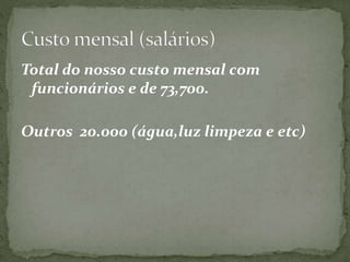 Total do nosso custo mensal com 
funcionários e de 73,700. 
Outros 20.000 (água,luz limpeza e etc) 
 