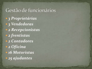  3 Proprietárias 
 3 Vendedoras 
 2 Recepcionistas 
 2 frentistas 
 2 Contadores 
 2 Oficina 
 16 Motoristas 
 25 ajudantes 
 