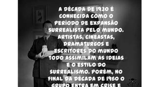 A década de 1930 é
conhecida como o
período de expansão
surrealista pelo mundo.
Artistas, cineastas,
dramaturgos e
escritores do mundo
todo assimilam as ideias
e o estilo do
surrealismo. Porém, no
final da década de 1960 o
 