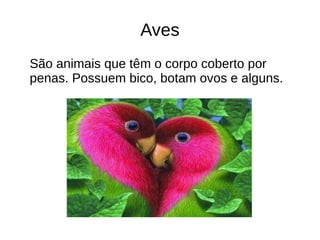 Aves
São animais que têm o corpo coberto por
penas. Possuem bico, botam ovos e alguns.
 