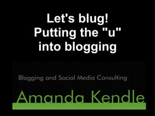 Let's blug!
Putting the "u"
 into blogging
 