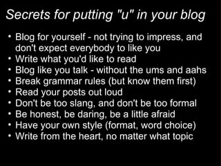 Secrets for putting "u" in your blog
• Blog for yourself - not trying to impress, and
  don't expect everybody to like you...