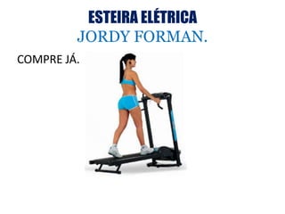 ESTEIRA ELÉTRICA
         JORDY FORMAN.
COMPRE JÁ.
 