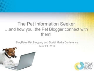 The Pet Information Seeker
…and how you, the Pet Blogger connect with
                 them!
     BlogPaws Pet Blogging and Social Media Conference
                      June 21, 2012
 