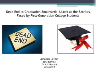 Dead End to Graduation Boulevard: A Look at the Barriers
Faced by First-Generation College Students
Amanda Lerma
EDCI 6300-62
Dr. A.J. Herrera
Spring 2012
 
