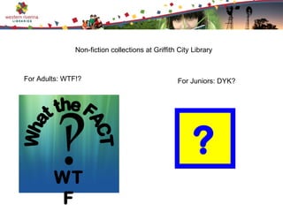 Non-fiction collections at Griffith City Library



For Adults: WTF!?                                 For Juniors: DYK?




                                                        ?
        WT
         F
 