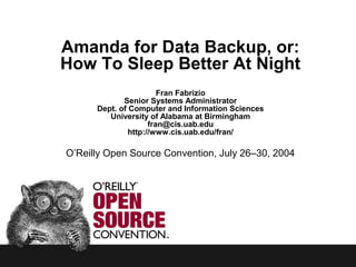 Amanda for Data Backup, or:
How To Sleep Better At Night
Fran Fabrizio
Senior Systems Administrator
Dept. of Computer and Information Sciences
University of Alabama at Birmingham
fran@cis.uab.edu
http://www.cis.uab.edu/fran/
O’Reilly Open Source Convention, July 26–30, 2004
 