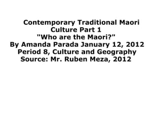      Contemporary Traditional Maori Culture Part 1   &quot;Who are the Maori?&quot;   By Amanda Parada January 12, 2012  Period 8, Culture and Geography  Source: Mr. Ruben Meza, 2012  