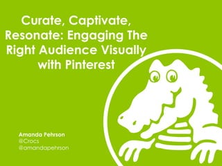 Curate, Captivate,
Resonate: Engaging The
Right Audience Visually
with Pinterest

Amanda Pehrson
@Crocs
@amandapehrson

 