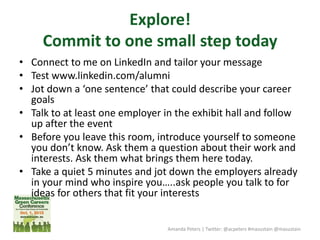 Explore!
Commit to one small step today
• Connect to me on LinkedIn and tailor your message
• Test www.linkedin.com/alumni...