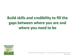 Amanda Peters | Robin Bergstrom -- Twitter: @acpeters @CNUNE #magreencareers
@masustain
Build skills and credibility to fill the
gaps between where you are and
where you need to be
 