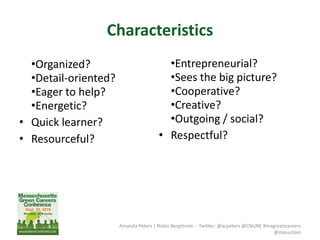 Characteristics
•Organized?
•Detail-oriented?
•Eager to help?
•Energetic?
• Quick learner?
• Resourceful?
Amanda Peters | Robin Bergstrom -- Twitter: @acpeters @CNUNE #magreencareers
@masustain
•Entrepreneurial?
•Sees the big picture?
•Cooperative?
•Creative?
•Outgoing / social?
• Respectful?
 