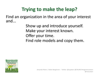 Trying to make the leap?
Find an organization in the area of your interest
and...
Show up and introduce yourself.
Make your interest known.
Offer your time.
Find role models and copy them.
Amanda Peters | Robin Bergstrom -- Twitter: @acpeters @CNUNE #magreencareers
@masustain
 