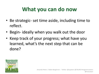 What you can do now
• Be strategic- set time aside, including time to
reflect.
• Begin- ideally when you walk out the door
• Keep track of your progress; what have you
learned, what’s the next step that can be
done?
Amanda Peters | Robin Bergstrom -- Twitter: @acpeters @CNUNE #magreencareers
@masustain
 