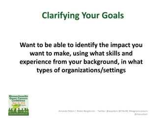 Amanda Peters | Robin Bergstrom -- Twitter: @acpeters @CNUNE #magreencareers
@masustain
Want to be able to identify the impact you
want to make, using what skills and
experience from your background, in what
types of organizations/settings
Clarifying Your Goals
 