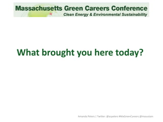 What brought you here today?
Amanda Peters | Twitter: @acpeters #MaGreenCareers @masustain
 