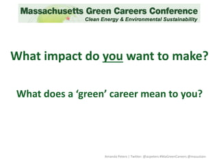 What impact do you want to make?
What does a ‘green’ career mean to you?
Amanda Peters | Twitter: @acpeters #MaGreenCareers @masustain
 