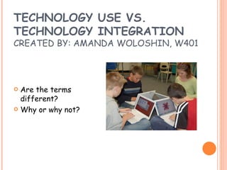 TECHNOLOGY USE VS.  TECHNOLOGY INTEGRATION CREATED BY: AMANDA WOLOSHIN, W401 ,[object Object],[object Object]